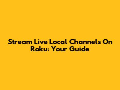 Stream Live Local Channels On Roku: Your Guide