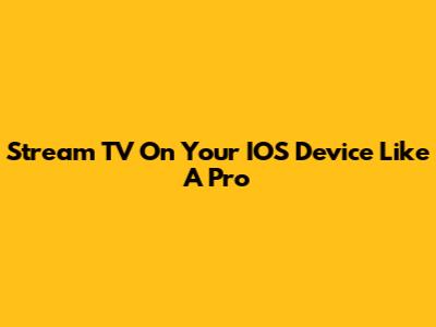 Stream TV On Your IOS Device Like A Pro