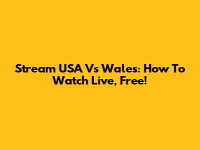 Stream USA Vs Wales: How To Watch Live, Free!