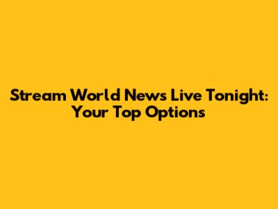 Stream World News Live Tonight: Your Top Options