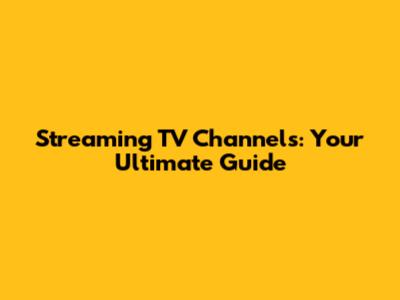 Streaming TV Channels: Your Ultimate Guide