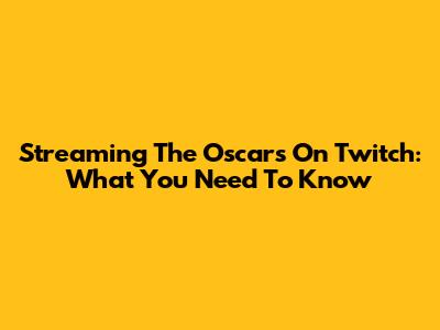 Streaming The Oscars On Twitch: What You Need To Know