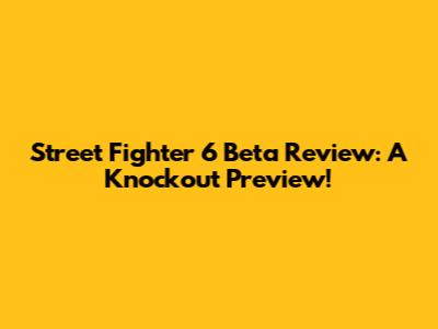 Street Fighter 6 Beta Review: A Knockout Preview!
