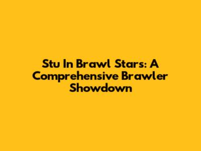 Stu In Brawl Stars: A Comprehensive Brawler Showdown