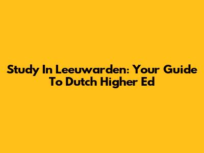 Study In Leeuwarden: Your Guide To Dutch Higher Ed