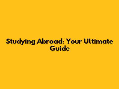 Studying Abroad: Your Ultimate Guide