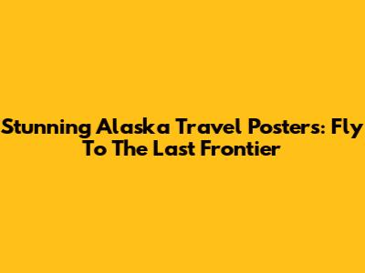 Stunning Alaska Travel Posters: Fly To The Last Frontier
