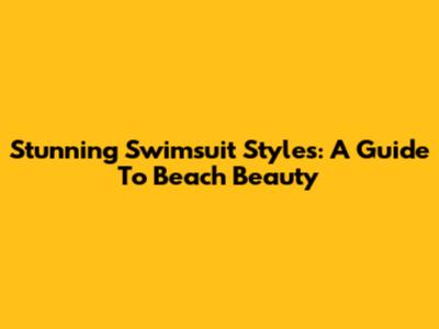 Stunning Swimsuit Styles: A Guide To Beach Beauty
