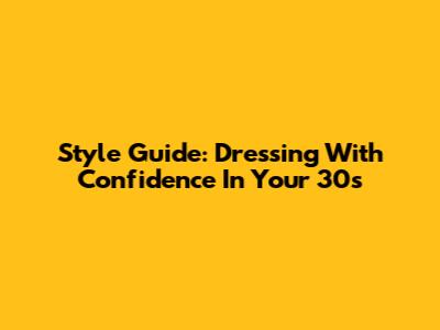 Style Guide: Dressing With Confidence In Your 30s