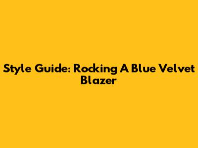 Style Guide: Rocking A Blue Velvet Blazer