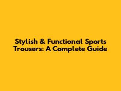 Stylish & Functional Sports Trousers: A Complete Guide