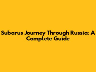 Subaru's Journey Through Russia: A Complete Guide