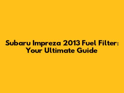 Subaru Impreza 2013 Fuel Filter: Your Ultimate Guide