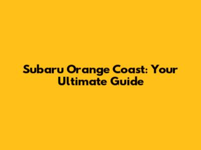 Subaru Orange Coast: Your Ultimate Guide