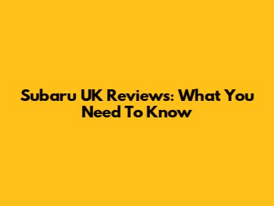 Subaru UK Reviews: What You Need To Know