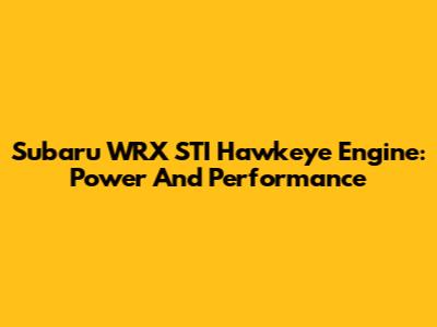 Subaru WRX STI Hawkeye Engine: Power And Performance