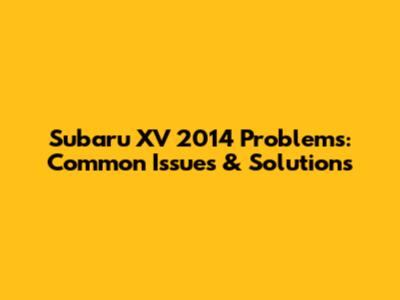 Subaru XV 2014 Problems: Common Issues & Solutions
