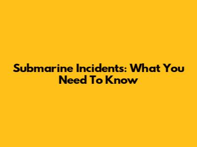 Submarine Incidents: What You Need To Know