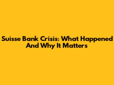 Suisse Bank Crisis: What Happened And Why It Matters