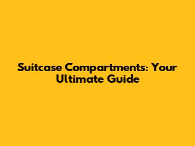 Suitcase Compartments: Your Ultimate Guide