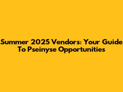 Summer 2025 Vendors: Your Guide To Pseinyse Opportunities
