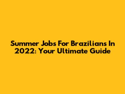 Summer Jobs For Brazilians In 2022: Your Ultimate Guide