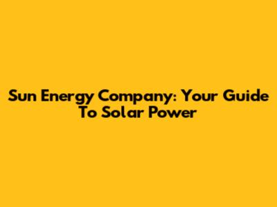 Sun Energy Company: Your Guide To Solar Power