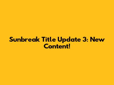 Sunbreak Title Update 3: New Content!