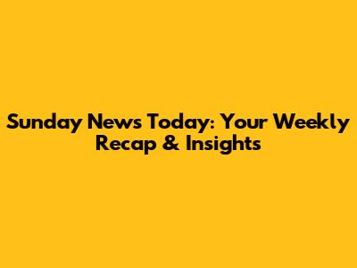 Sunday News Today: Your Weekly Recap & Insights