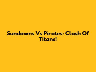 Sundowns Vs Pirates: Clash Of Titans!