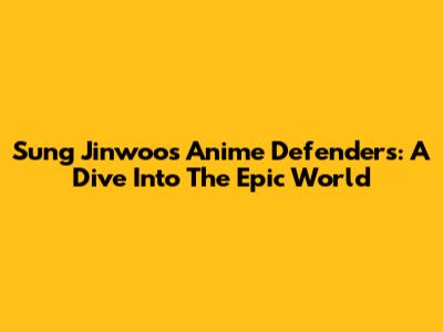 Sung Jinwoo's Anime Defenders: A Dive Into The Epic World