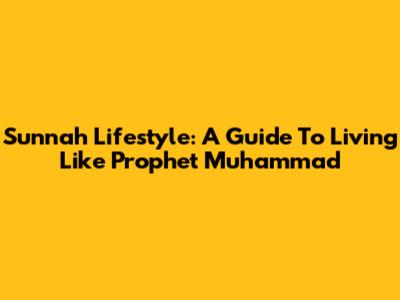 Sunnah Lifestyle: A Guide To Living Like Prophet Muhammad