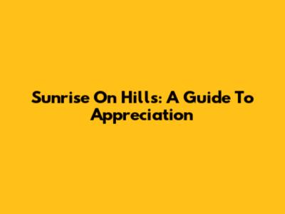 Sunrise On Hills: A Guide To Appreciation
