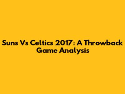 Suns Vs Celtics 2017: A Throwback Game Analysis