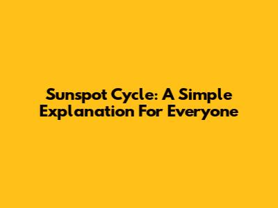 Sunspot Cycle: A Simple Explanation For Everyone