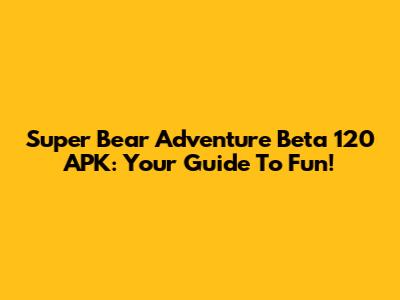 Super Bear Adventure Beta 120 APK: Your Guide To Fun!