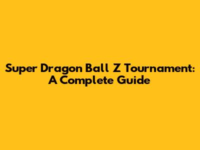 Super Dragon Ball Z Tournament: A Complete Guide