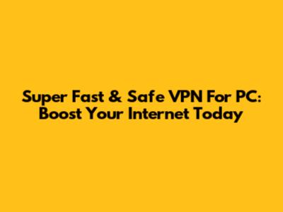 Super Fast & Safe VPN For PC: Boost Your Internet Today