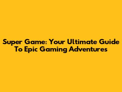 Super Game: Your Ultimate Guide To Epic Gaming Adventures
