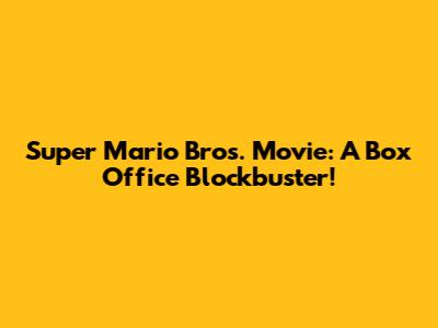 Super Mario Bros. Movie: A Box Office Blockbuster!