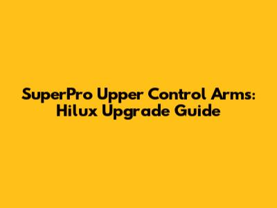 SuperPro Upper Control Arms: Hilux Upgrade Guide
