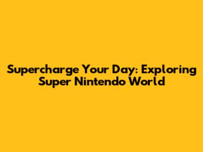 Supercharge Your Day: Exploring Super Nintendo World
