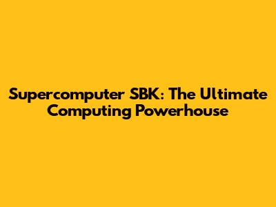 Supercomputer SBK: The Ultimate Computing Powerhouse