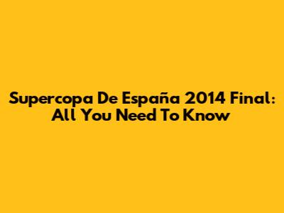 Supercopa De España 2014 Final: All You Need To Know