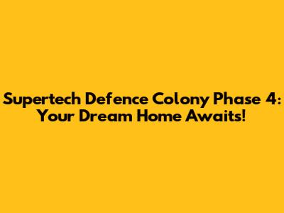 Supertech Defence Colony Phase 4: Your Dream Home Awaits!
