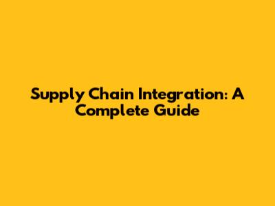 Supply Chain Integration: A Complete Guide
