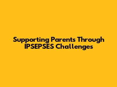 Supporting Parents Through IPSEPSES Challenges
