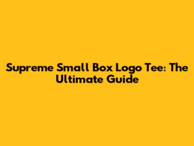 Supreme Small Box Logo Tee: The Ultimate Guide
