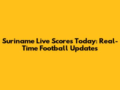 Suriname Live Scores Today: Real-Time Football Updates