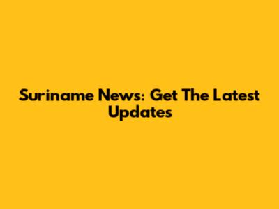 Suriname News: Get The Latest Updates